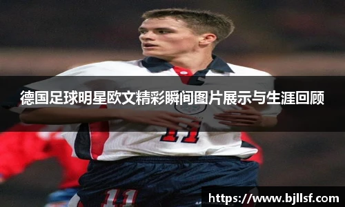 德国足球明星欧文精彩瞬间图片展示与生涯回顾