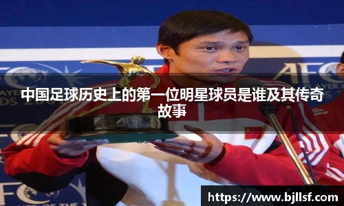 中国足球历史上的第一位明星球员是谁及其传奇故事