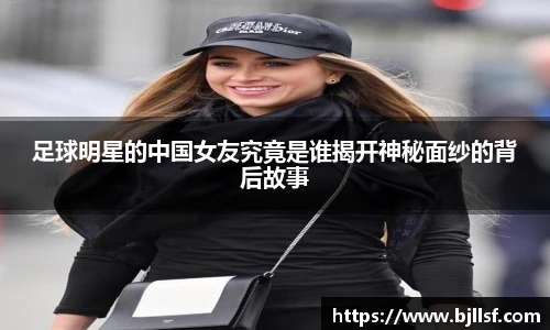 足球明星的中国女友究竟是谁揭开神秘面纱的背后故事
