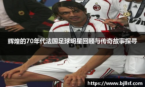 辉煌的70年代法国足球明星回顾与传奇故事探寻
